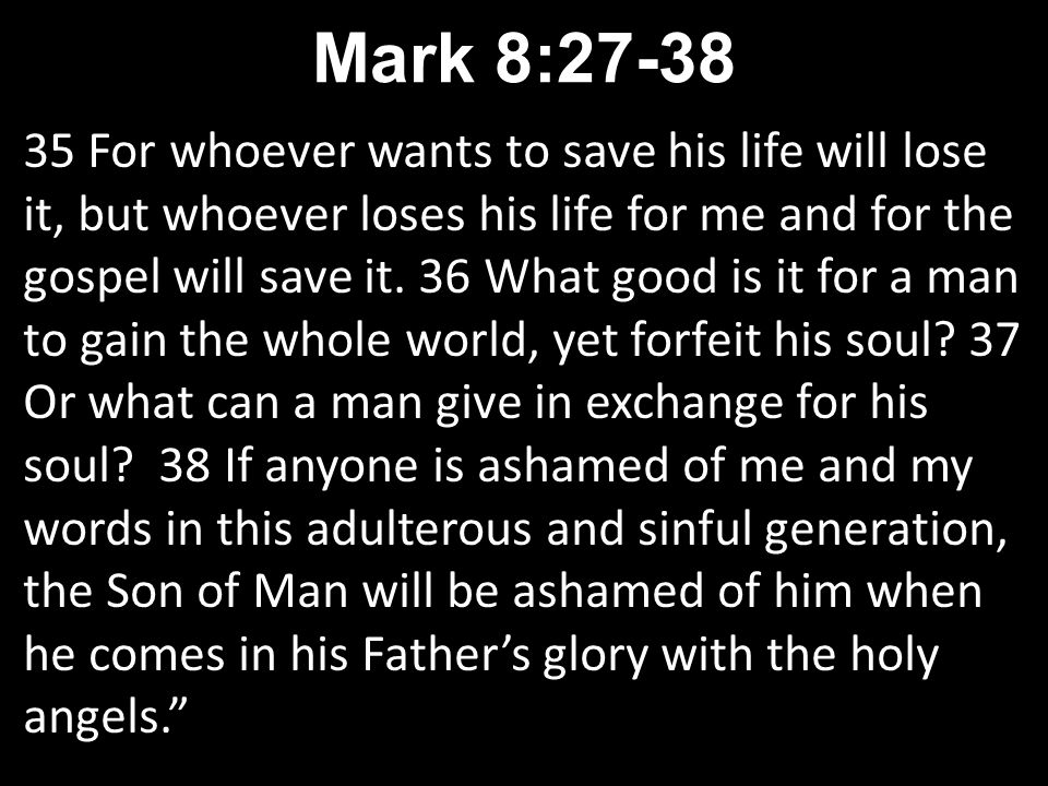 35 For whoever wants to save his life will lose it, but whoever loses his life for me and for the gospel will save it.