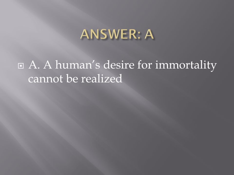  A. A human’s desire for immortality cannot be realized