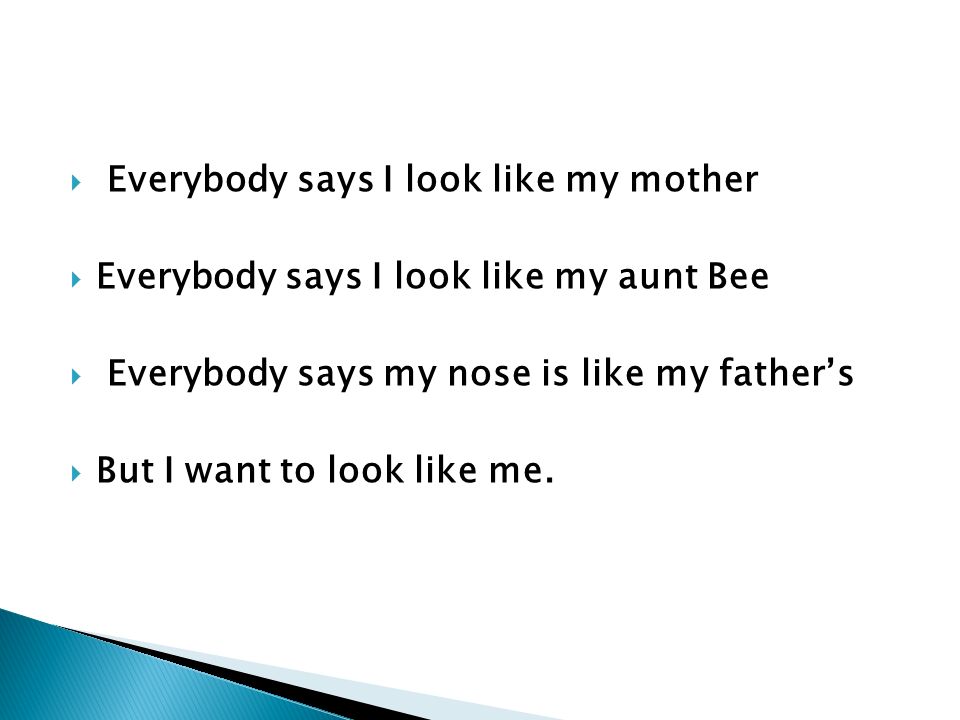  Everybody says I look like my mother  Everybody says I look like my aunt Bee  Everybody says my nose is like my father’s  But I want to look like me.