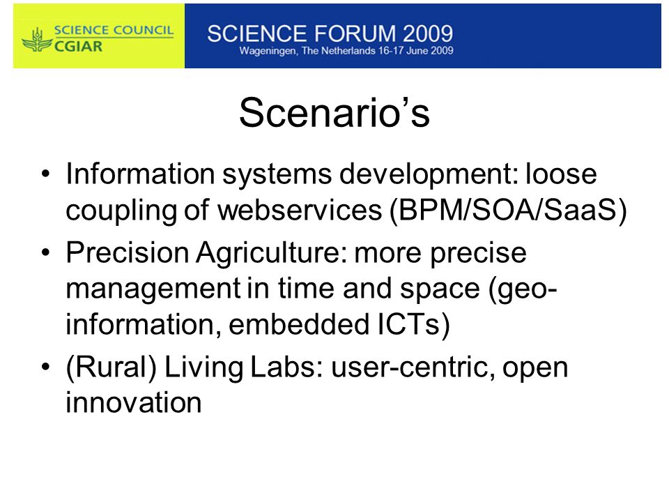 Scenario’s Information systems development: loose coupling of webservices (BPM/SOA/SaaS) Precision Agriculture: more precise management in time and space (geo- information, embedded ICTs) (Rural) Living Labs: user-centric, open innovation
