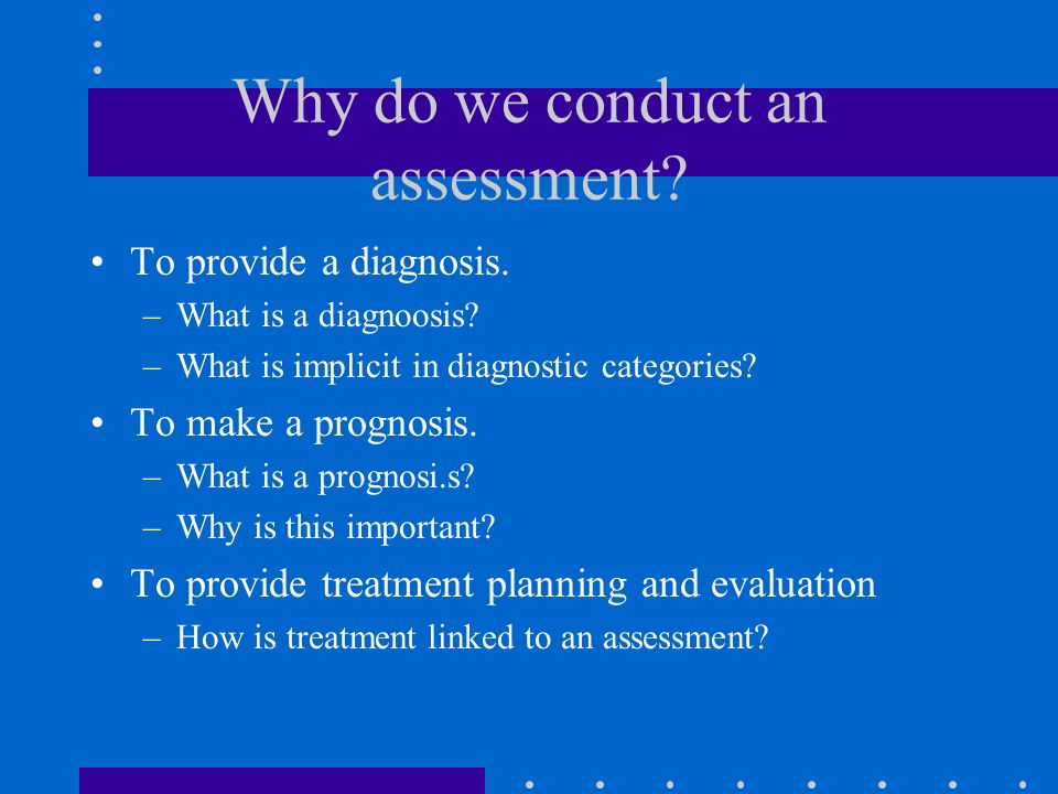Why do we conduct an assessment. To provide a diagnosis.