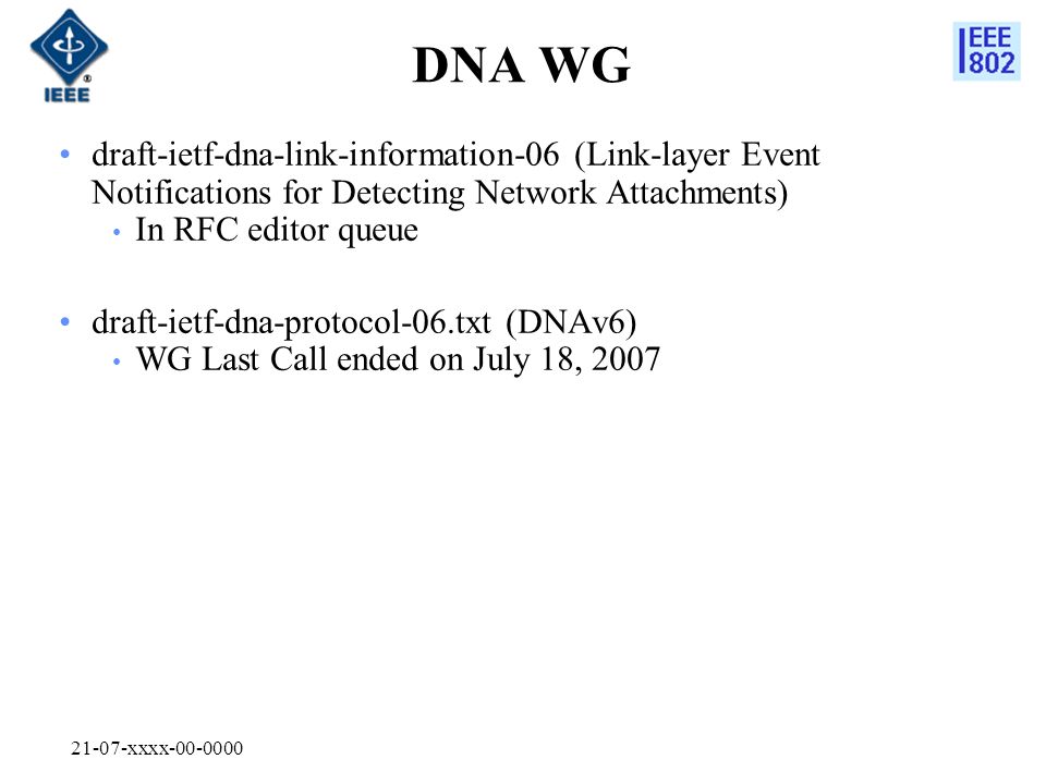21-07-xxxx DNA WG draft-ietf-dna-link-information-06 (Link-layer Event Notifications for Detecting Network Attachments) In RFC editor queue draft-ietf-dna-protocol-06.txt (DNAv6) WG Last Call ended on July 18, 2007