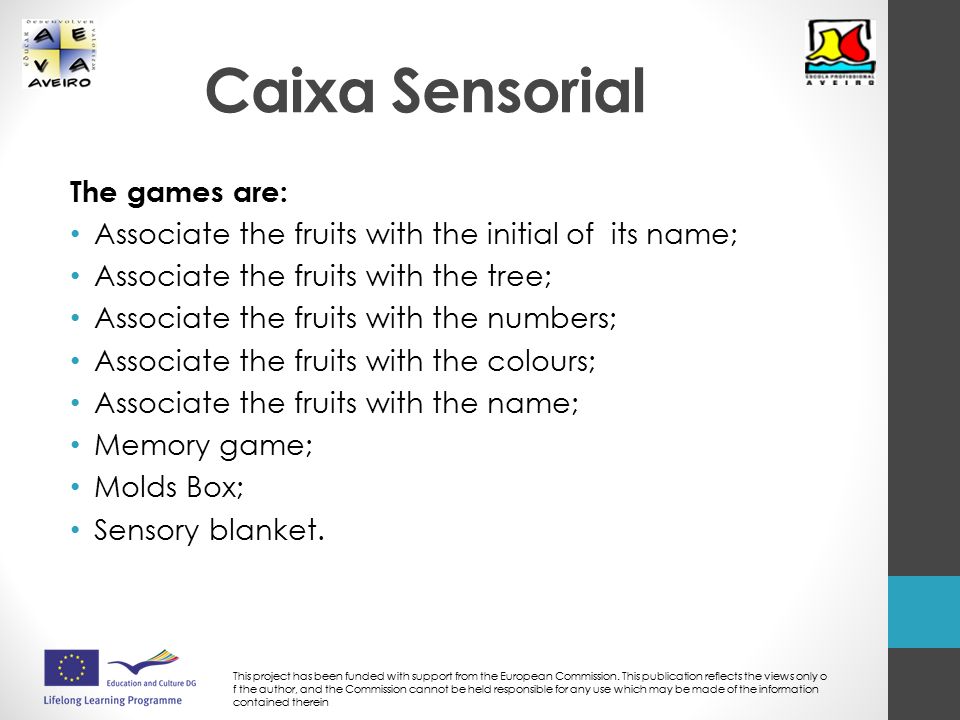 Caixa Sensorial The games are: Associate the fruits with the initial of its name; Associate the fruits with the tree; Associate the fruits with the numbers; Associate the fruits with the colours; Associate the fruits with the name; Memory game; Molds Box; Sensory blanket.