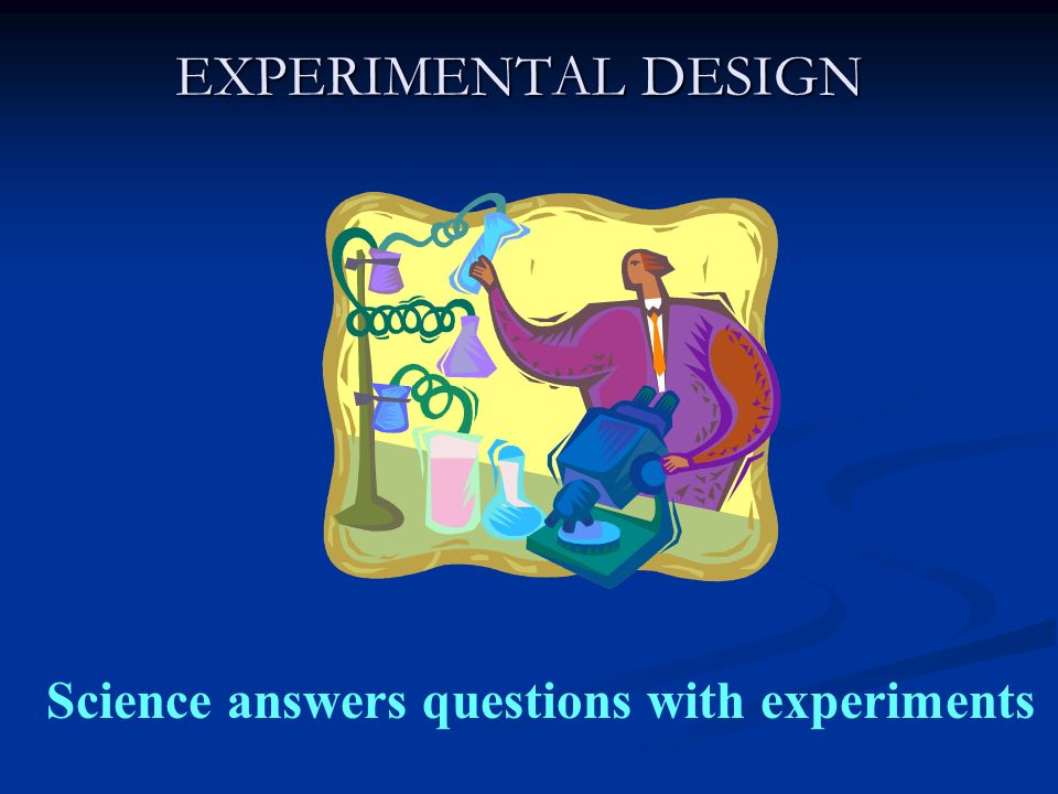 EXPERIMENTAL DESIGN Science answers questions with experiments