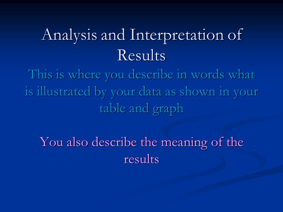 Analysis and Interpretation of Results This is where you describe in words what is illustrated by your data as shown in your table and graph You also describe the meaning of the results