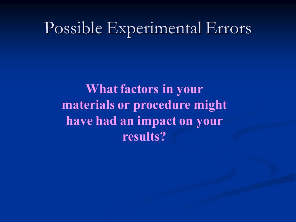 Possible Experimental Errors What factors in your materials or procedure might have had an impact on your results