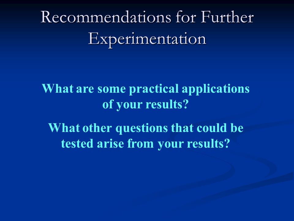 Recommendations for Further Experimentation What are some practical applications of your results.