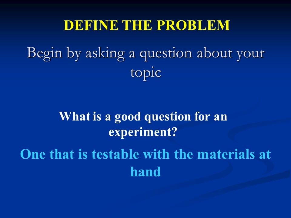 Begin by asking a question about your topic One that is testable with the materials at hand What is a good question for an experiment.