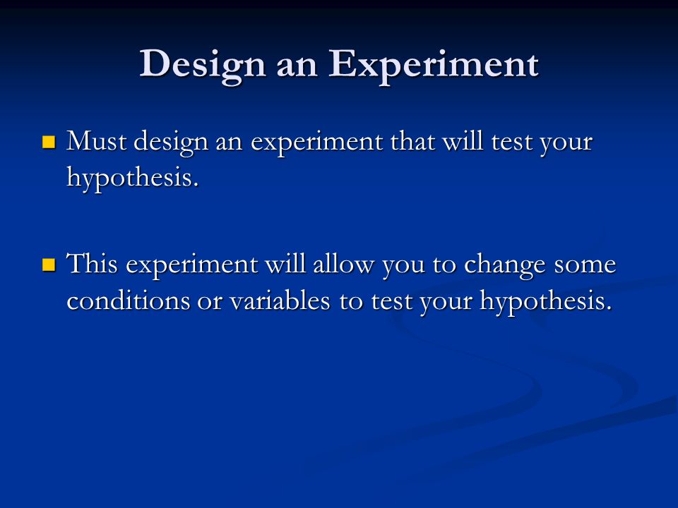 Design an Experiment Must design an experiment that will test your hypothesis.