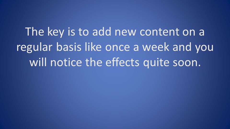 The key is to add new content on a regular basis like once a week and you will notice the effects quite soon.