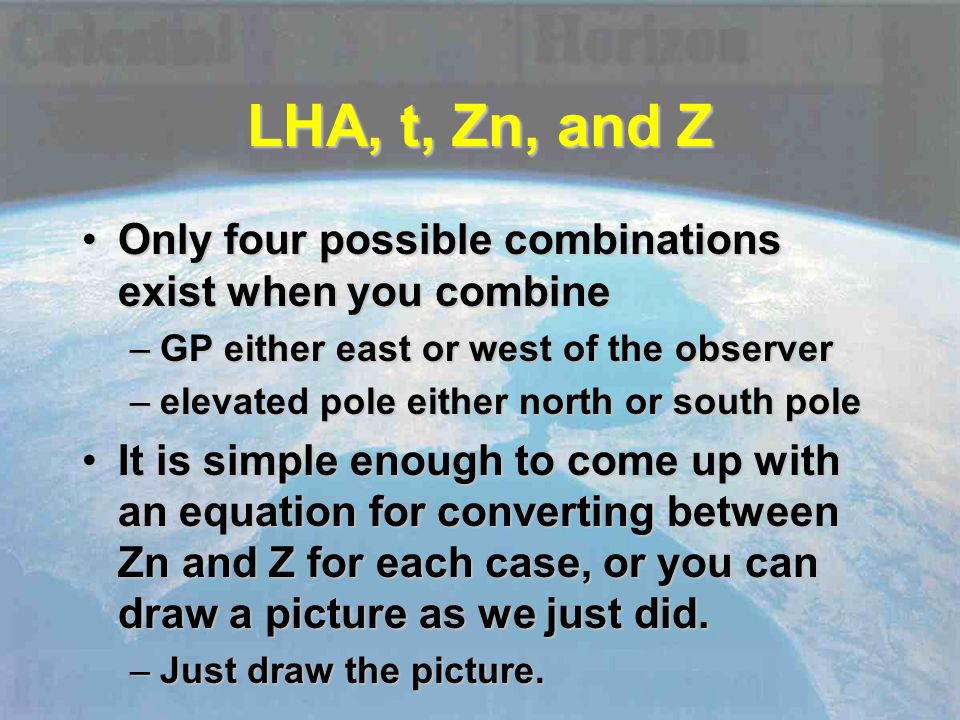 Only four possible combinations exist when you combineOnly four possible combinations exist when you combine –GP either east or west of the observer –elevated pole either north or south pole It is simple enough to come up with an equation for converting between Zn and Z for each case, or you can draw a picture as we just did.It is simple enough to come up with an equation for converting between Zn and Z for each case, or you can draw a picture as we just did.