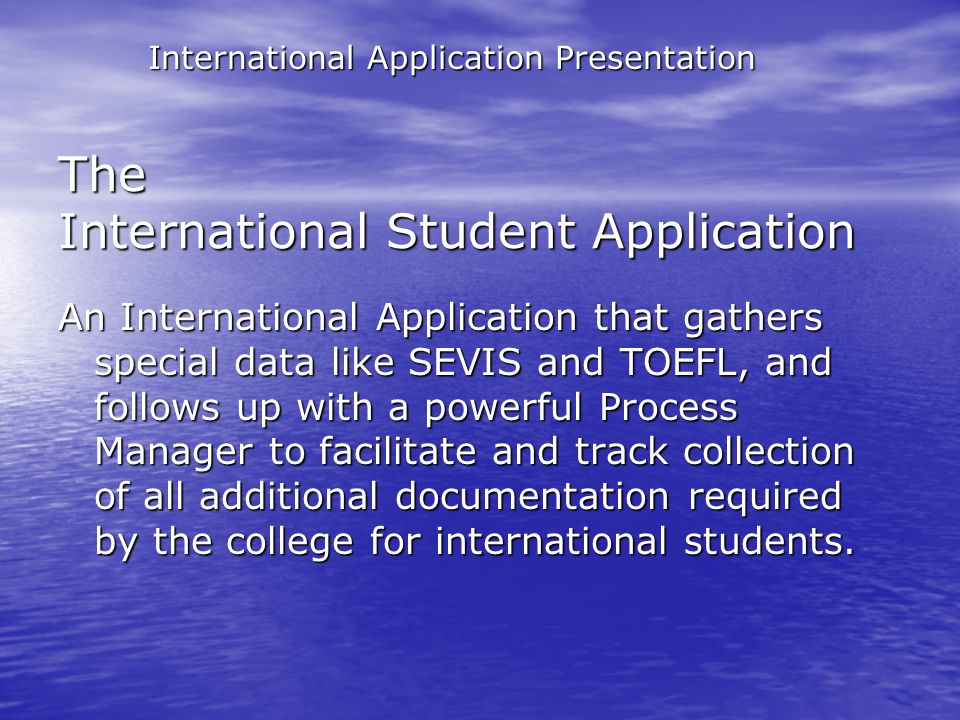 The International Student Application An International Application that gathers special data like SEVIS and TOEFL, and follows up with a powerful Process Manager to facilitate and track collection of all additional documentation required by the college for international students.