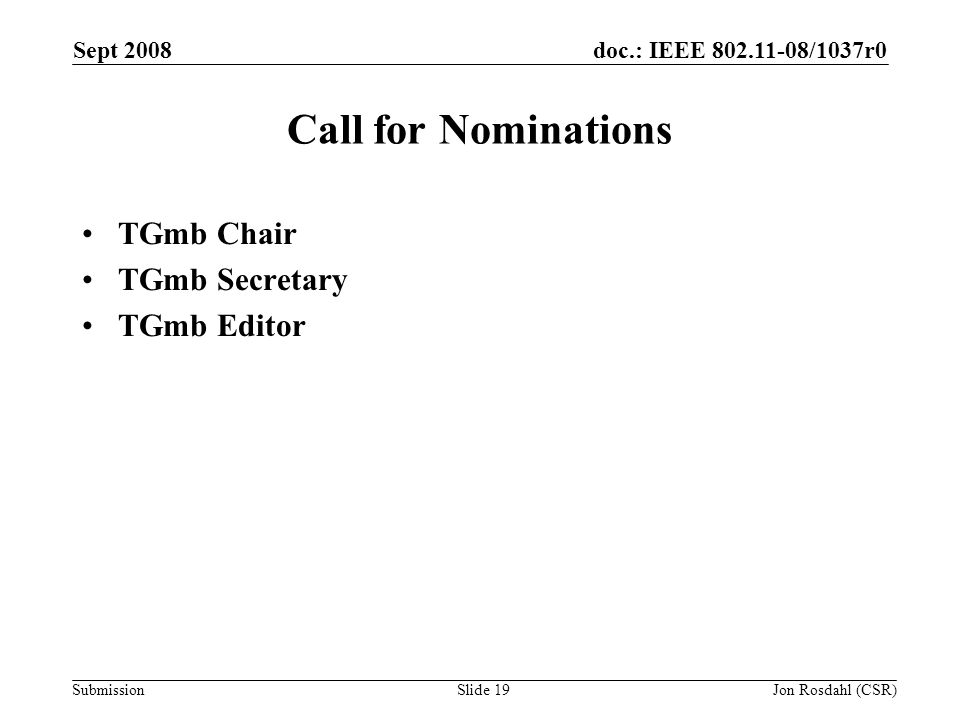 doc.: IEEE /1037r0 Submission Sept 2008 Jon Rosdahl (CSR)Slide 19 Call for Nominations TGmb Chair TGmb Secretary TGmb Editor