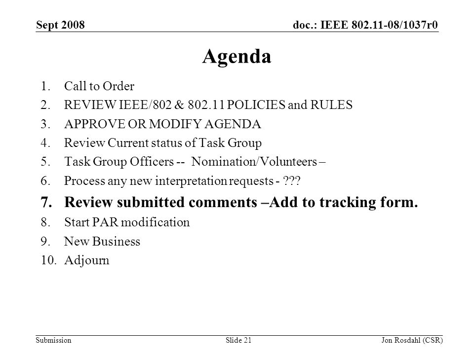 doc.: IEEE /1037r0 Submission Sept 2008 Jon Rosdahl (CSR)Slide 21 Agenda 1.Call to Order 2.REVIEW IEEE/802 & POLICIES and RULES 3.APPROVE OR MODIFY AGENDA 4.Review Current status of Task Group 5.Task Group Officers -- Nomination/Volunteers – 6.Process any new interpretation requests - .