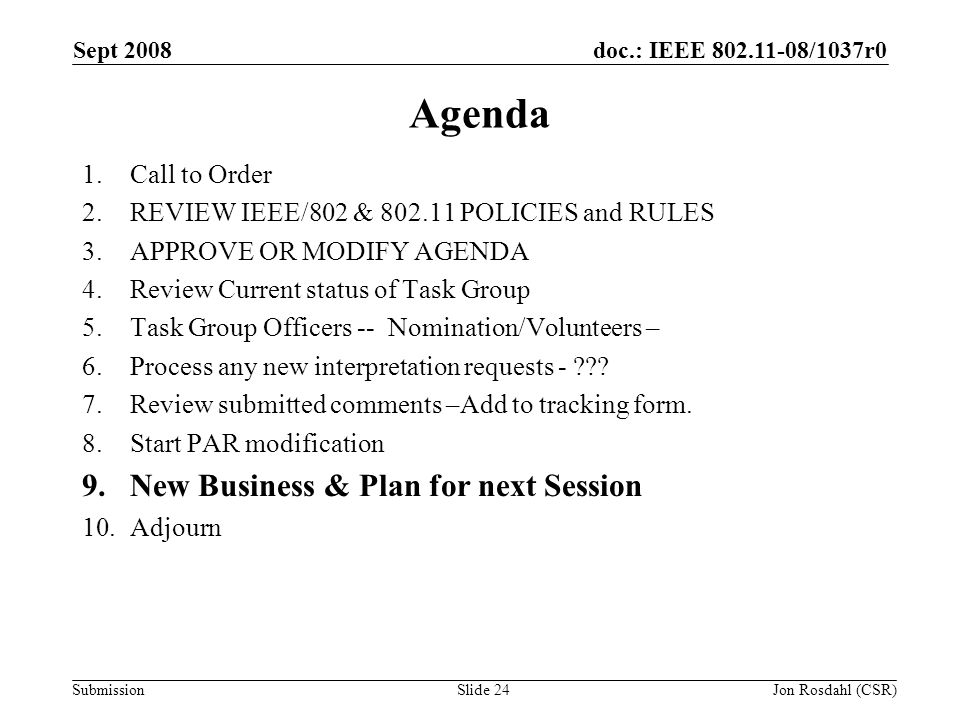 doc.: IEEE /1037r0 Submission Sept 2008 Jon Rosdahl (CSR)Slide 24 Agenda 1.Call to Order 2.REVIEW IEEE/802 & POLICIES and RULES 3.APPROVE OR MODIFY AGENDA 4.Review Current status of Task Group 5.Task Group Officers -- Nomination/Volunteers – 6.Process any new interpretation requests - .