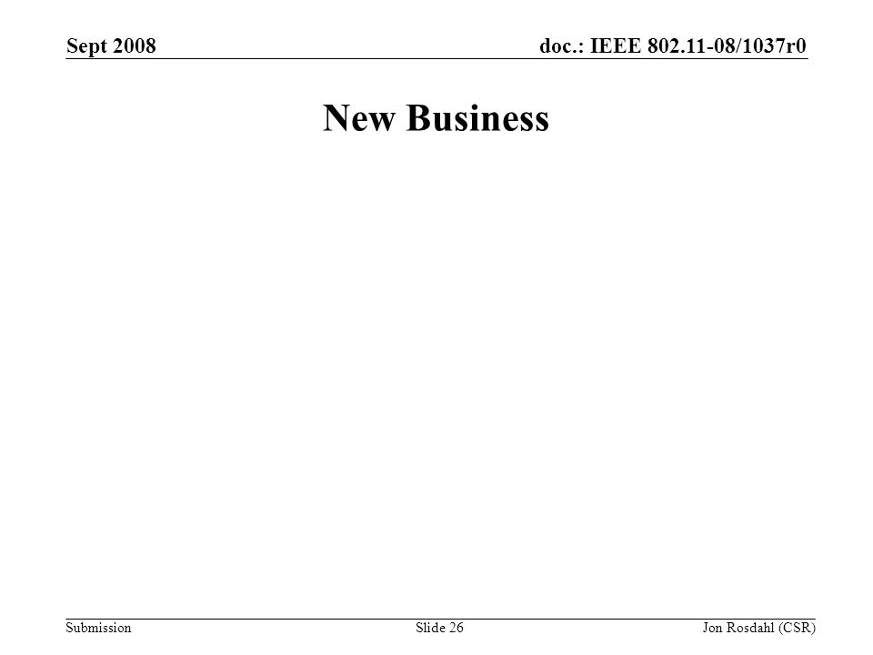doc.: IEEE /1037r0 Submission Sept 2008 Jon Rosdahl (CSR)Slide 26 New Business