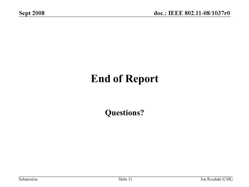 doc.: IEEE /1037r0 Submission Sept 2008 Jon Rosdahl (CSR)Slide 31 End of Report Questions