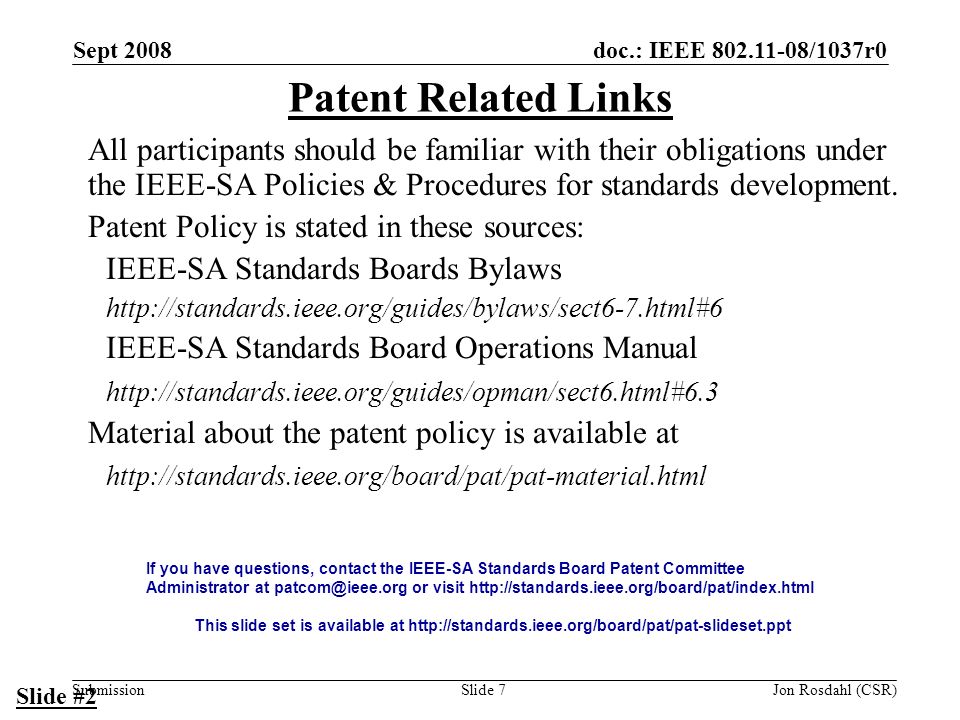 doc.: IEEE /1037r0 Submission Sept 2008 Jon Rosdahl (CSR)Slide 7 Patent Related Links All participants should be familiar with their obligations under the IEEE-SA Policies & Procedures for standards development.