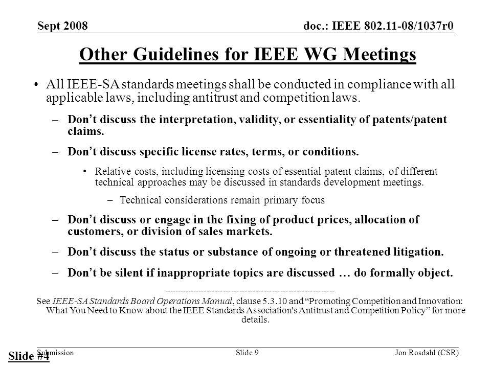 doc.: IEEE /1037r0 Submission Sept 2008 Jon Rosdahl (CSR)Slide 9 Other Guidelines for IEEE WG Meetings All IEEE-SA standards meetings shall be conducted in compliance with all applicable laws, including antitrust and competition laws.
