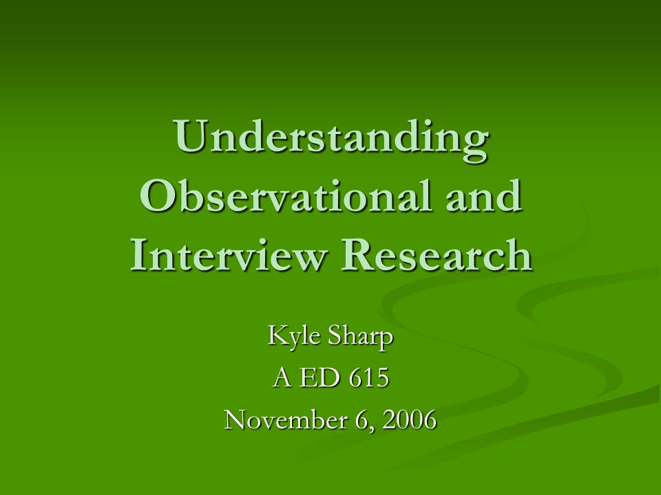 Understanding Observational and Interview Research Kyle Sharp A ED 615 November 6, 2006