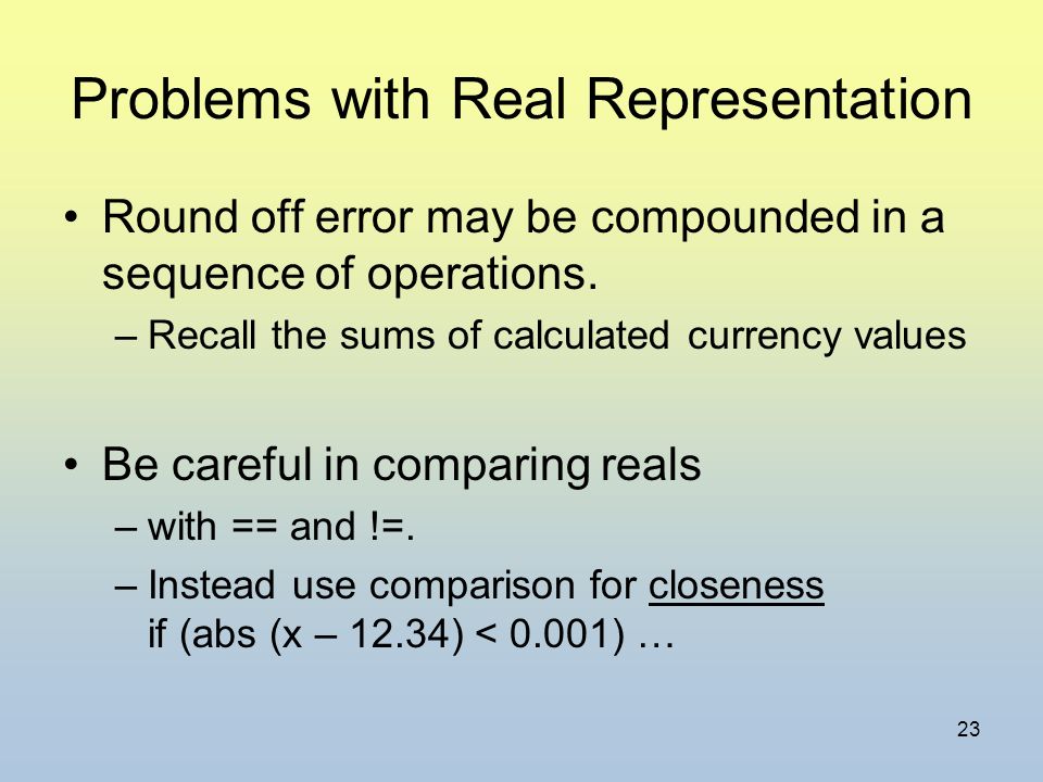 23 Problems with Real Representation Round off error may be compounded in a sequence of operations.