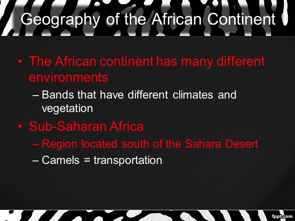 Geography of the African Continent The African continent has many different environments –Bands that have different climates and vegetation Sub-Saharan Africa –Region located south of the Sahara Desert –Camels = transportation