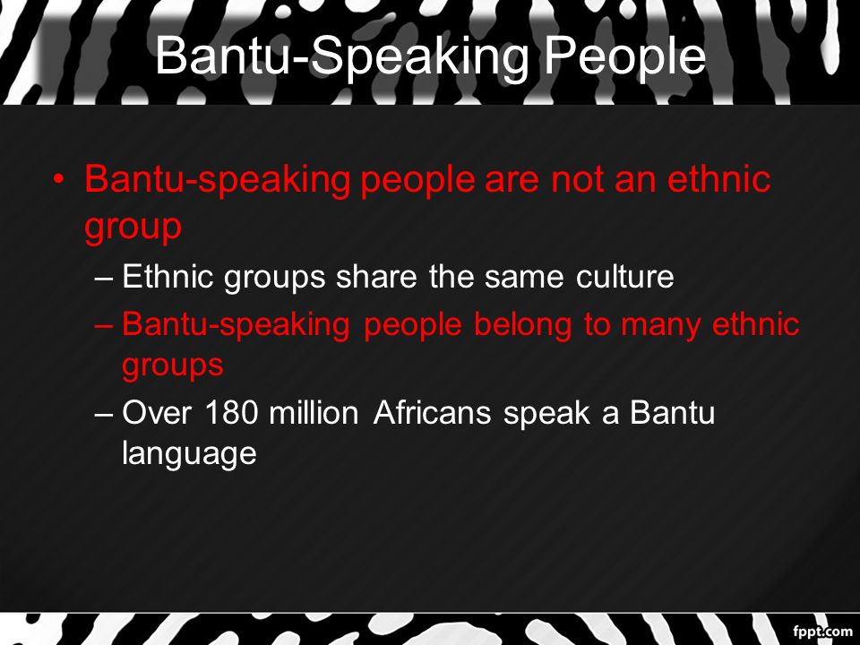 Bantu-Speaking People Bantu-speaking people are not an ethnic group –Ethnic groups share the same culture –Bantu-speaking people belong to many ethnic groups –Over 180 million Africans speak a Bantu language
