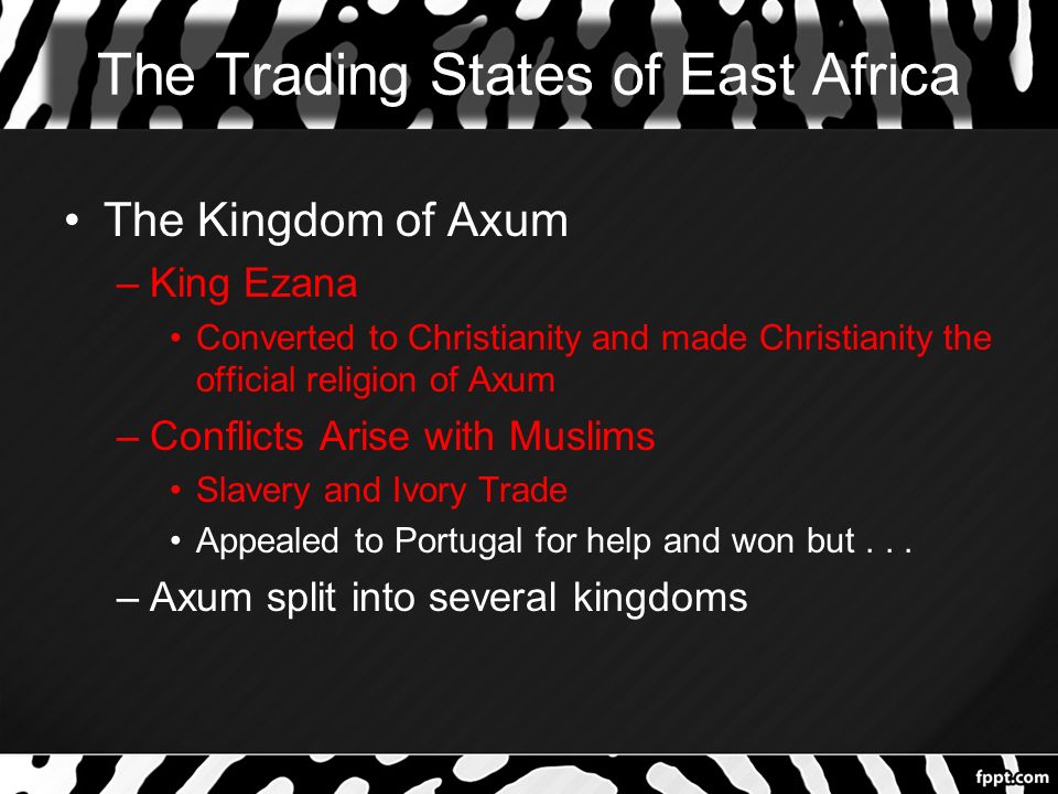 The Trading States of East Africa The Kingdom of Axum –King Ezana Converted to Christianity and made Christianity the official religion of Axum –Conflicts Arise with Muslims Slavery and Ivory Trade Appealed to Portugal for help and won but...