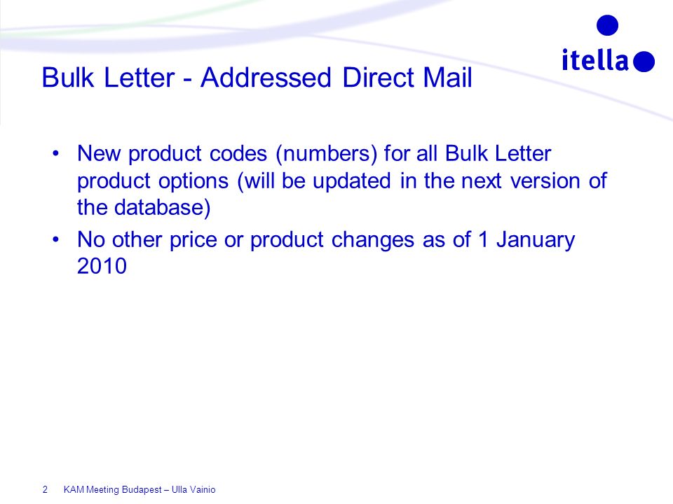 KAM Meeting Budapest – Ulla Vainio2 Bulk Letter - Addressed Direct Mail New product codes (numbers) for all Bulk Letter product options (will be updated in the next version of the database) No other price or product changes as of 1 January 2010