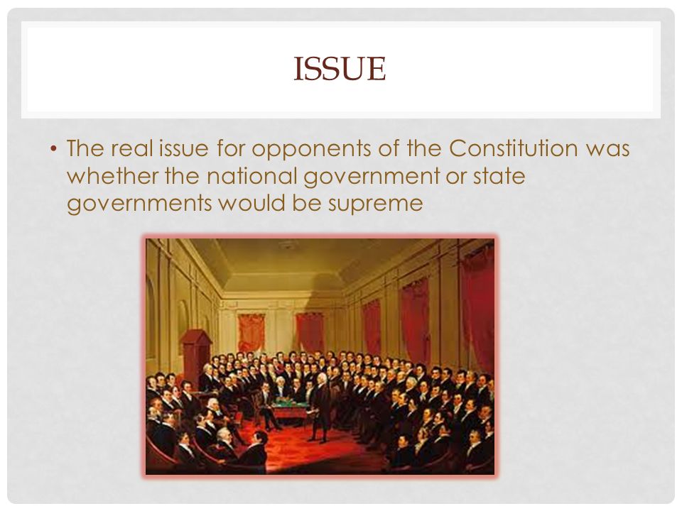ISSUE The real issue for opponents of the Constitution was whether the national government or state governments would be supreme