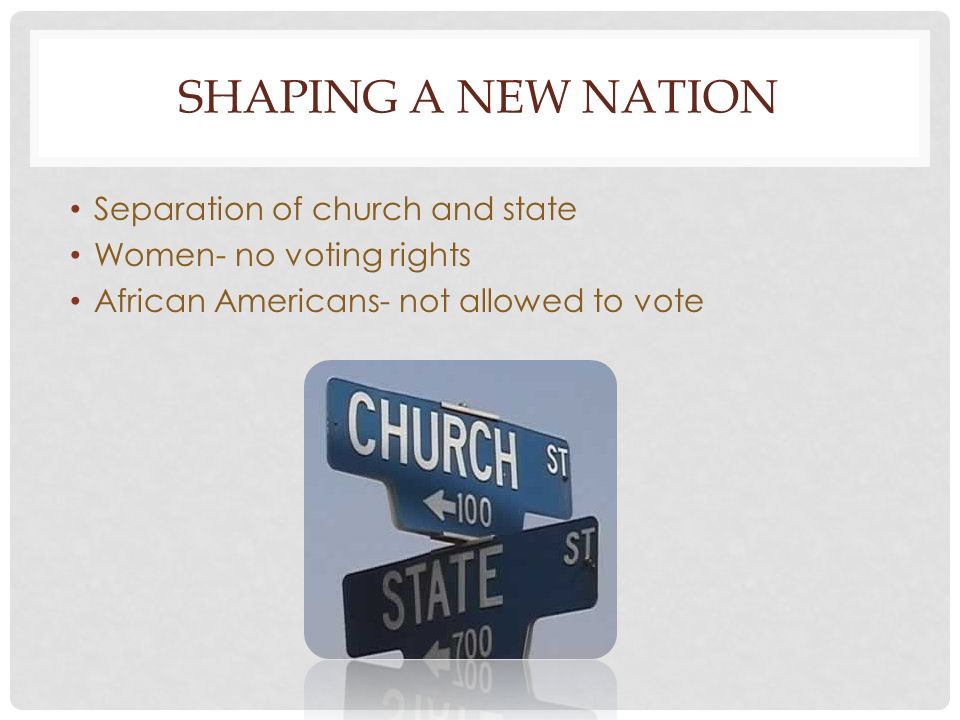 SHAPING A NEW NATION Separation of church and state Women- no voting rights African Americans- not allowed to vote