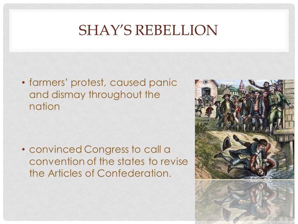 SHAY’S REBELLION farmers’ protest, caused panic and dismay throughout the nation convinced Congress to call a convention of the states to revise the Articles of Confederation.