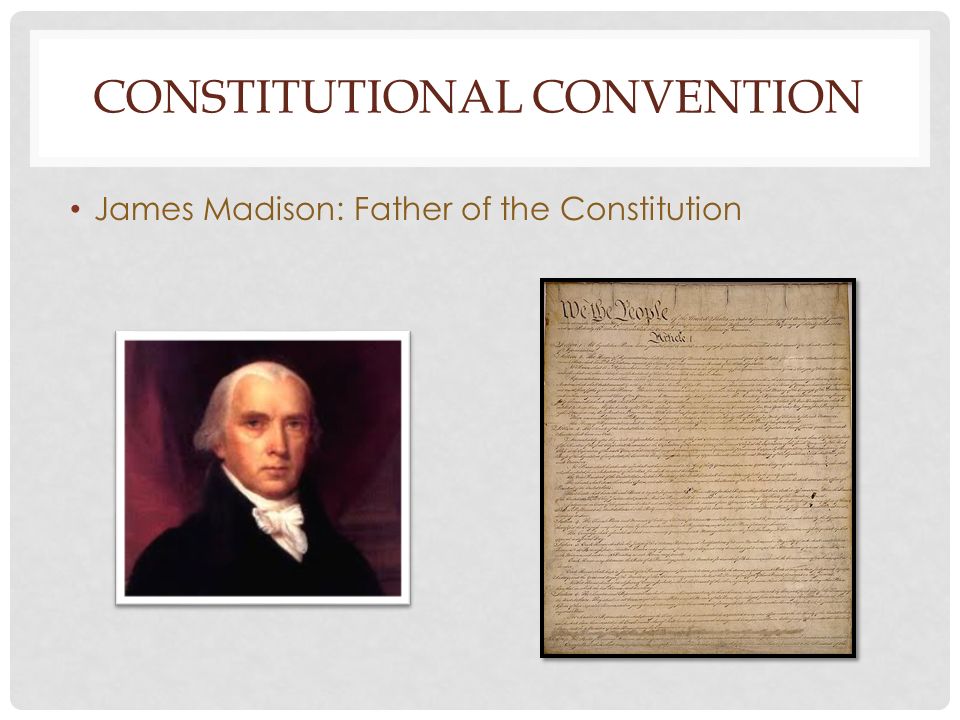 CONSTITUTIONAL CONVENTION James Madison: Father of the Constitution