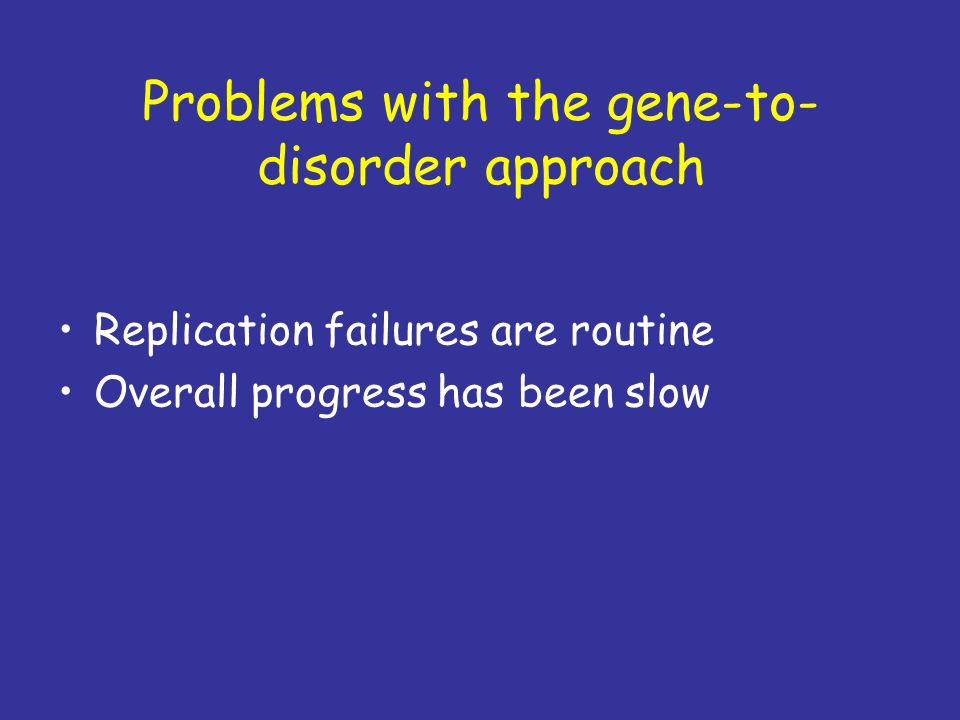 Problems with the gene-to- disorder approach Replication failures are routine Overall progress has been slow