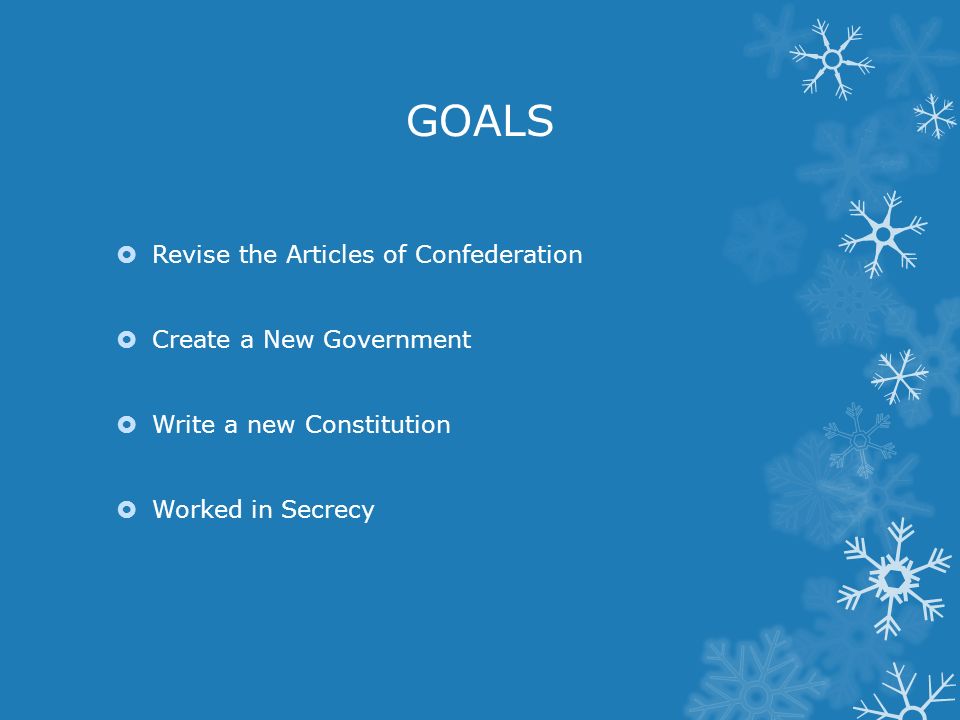GOALS  Revise the Articles of Confederation  Create a New Government  Write a new Constitution  Worked in Secrecy