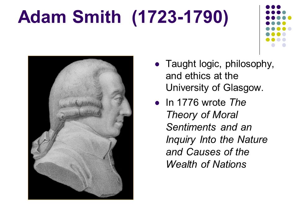 Adam Smith ( ) Taught logic, philosophy, and ethics at the University of Glasgow.
