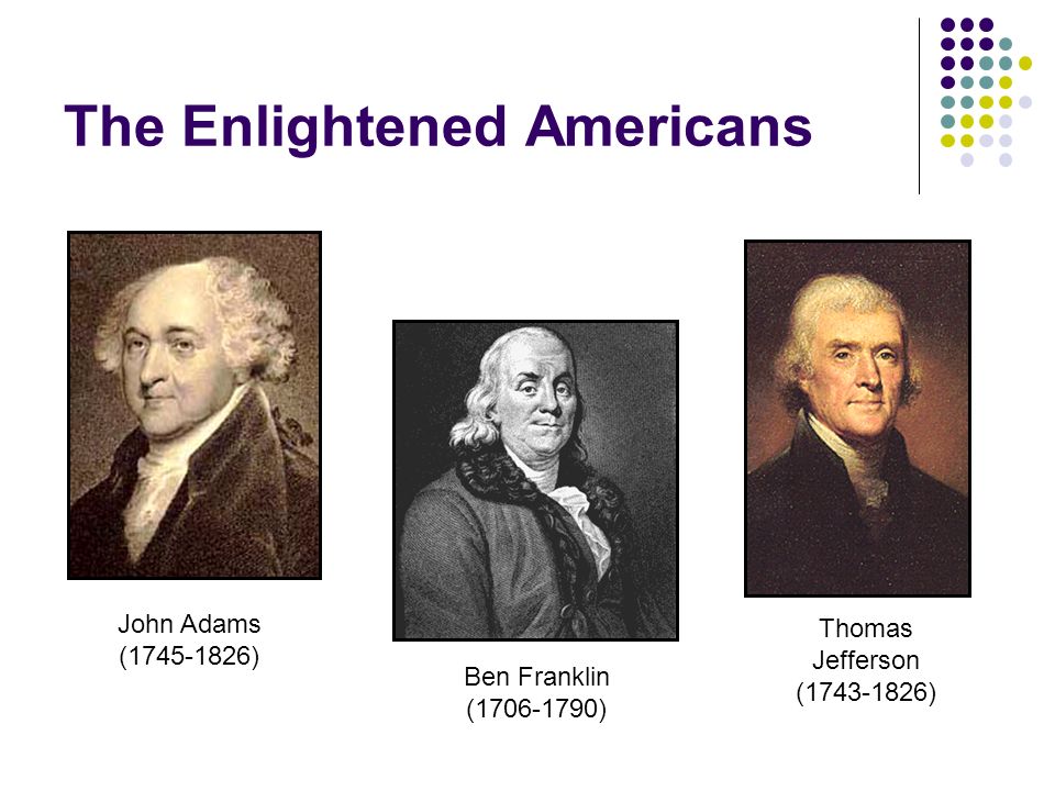 The Enlightened Americans John Adams ( ) Ben Franklin ( ) Thomas Jefferson ( )