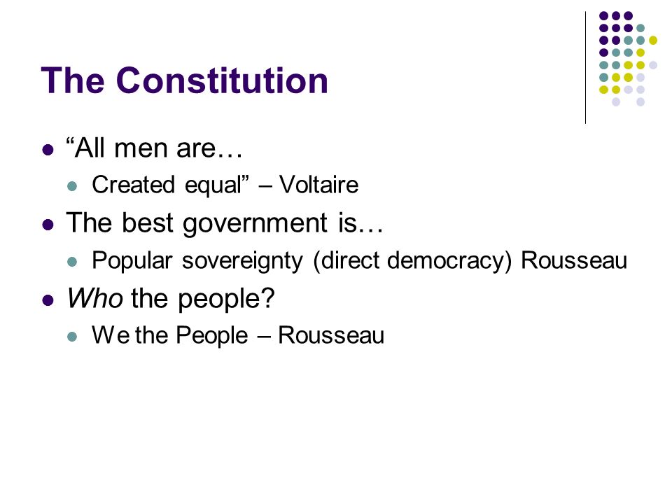 The Constitution All men are… Created equal – Voltaire The best government is… Popular sovereignty (direct democracy) Rousseau Who the people.