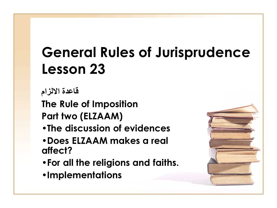 General Rules of Jurisprudence Lesson 23 قاعدة الالزام The Rule of Imposition Part two (ELZAAM) The discussion of evidences Does ELZAAM makes a real affect.