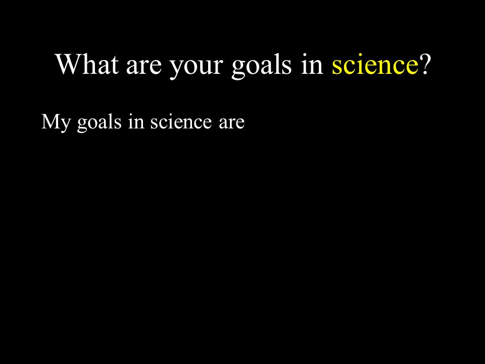 What are your goals in science My goals in science are