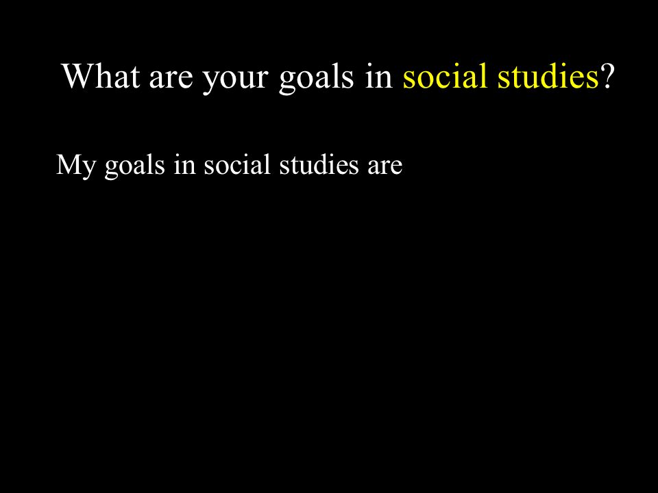 What are your goals in social studies My goals in social studies are