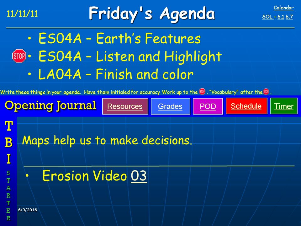 6/3/2016 SOL SOL ES04A – Earth’s Features ES04A – Listen and Highlight LA04A – Finish and color Opening Journal TBITBITBITBI STARTESTARTERRSTARTESTARTERRR 11/11/11 Friday s Agenda Resources Calendar Erosion Video 0303 Maps help us to make decisions.