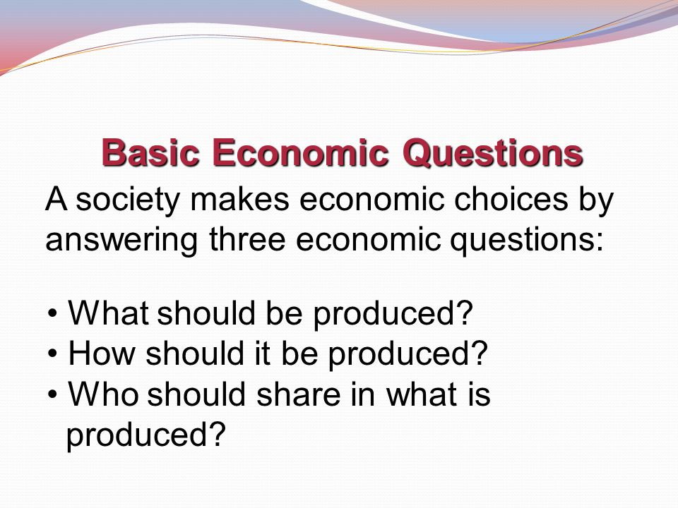 Basic Economic Questions A society makes economic choices by answering three economic questions: What should be produced.