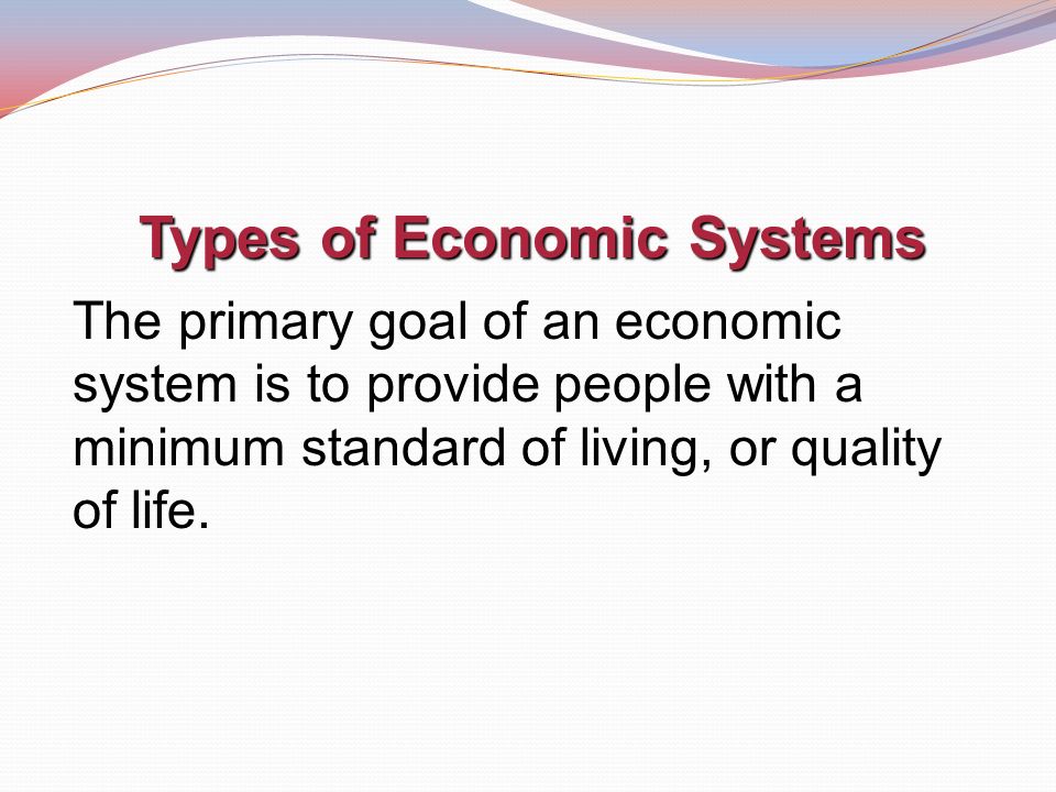 Types of Economic Systems The primary goal of an economic system is to provide people with a minimum standard of living, or quality of life.