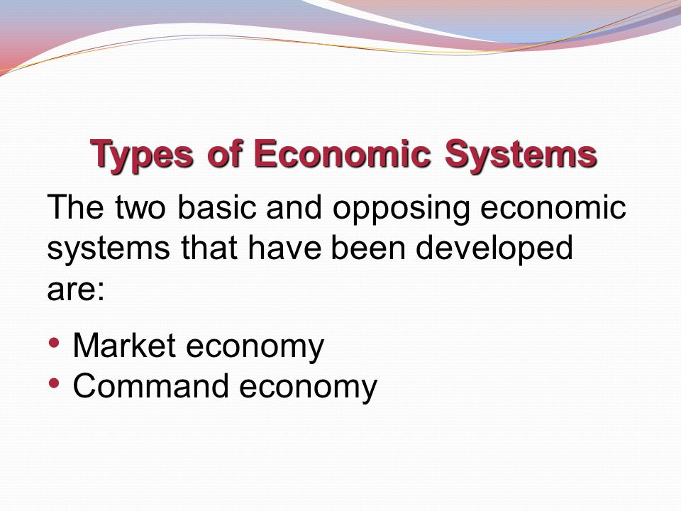 Types of Economic Systems The two basic and opposing economic systems that have been developed are: Market economy Command economy