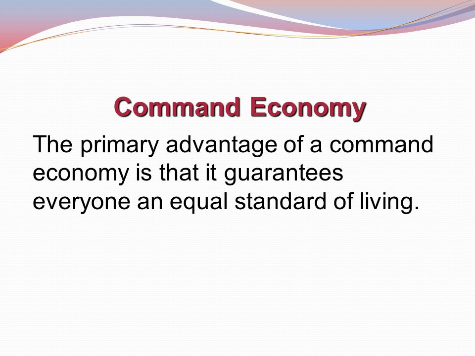 Command Economy The primary advantage of a command economy is that it guarantees everyone an equal standard of living.