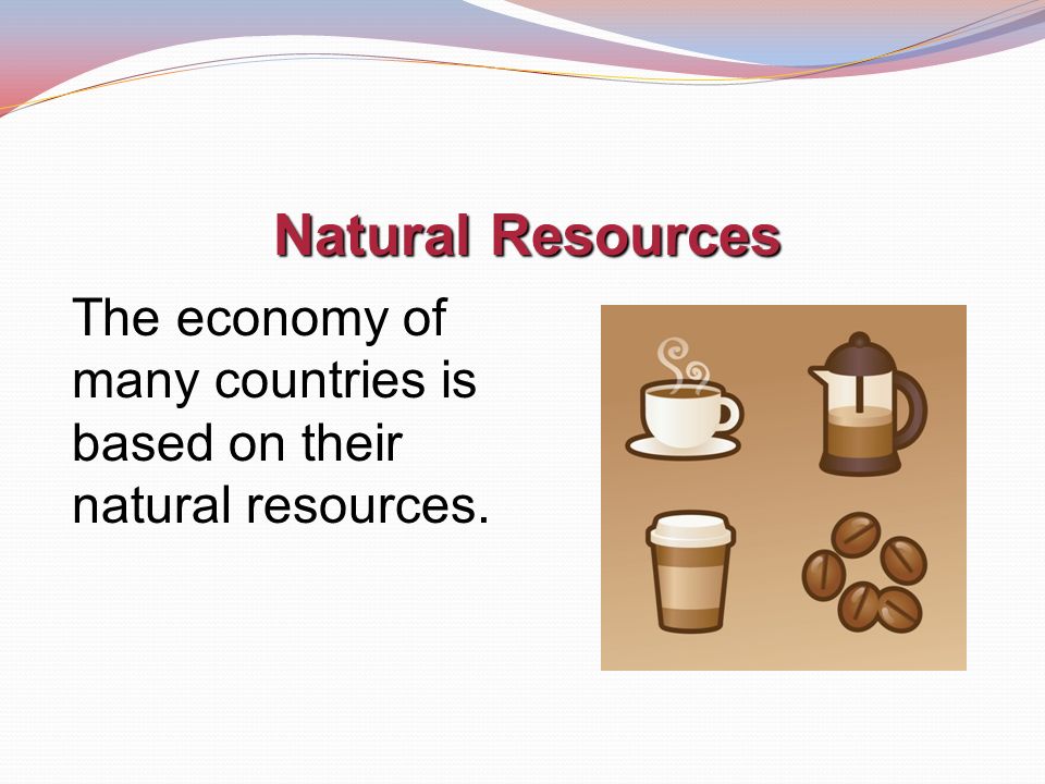 Natural Resources The economy of many countries is based on their natural resources.