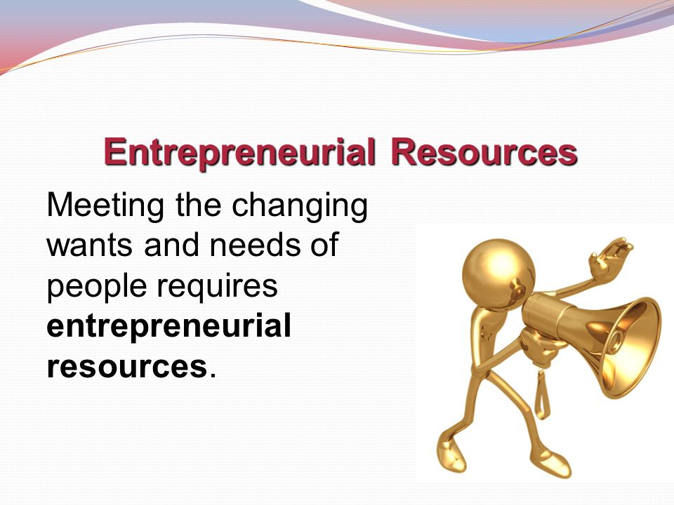 Entrepreneurial Resources Meeting the changing wants and needs of people requires entrepreneurial resources.