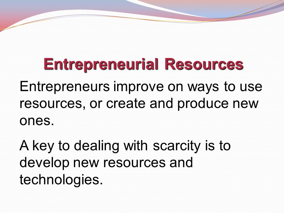 Entrepreneurial Resources Entrepreneurs improve on ways to use resources, or create and produce new ones.