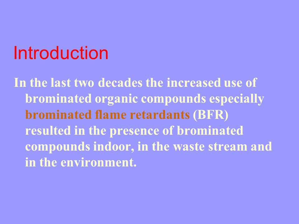 Introduction In the last two decades the increased use of brominated organic compounds especially brominated flame retardants (BFR) resulted in the presence of brominated compounds indoor, in the waste stream and in the environment.